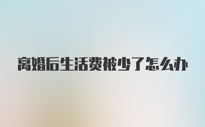 离婚后生活费被少了怎么办