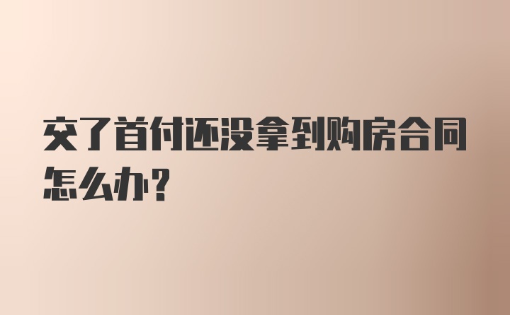 交了首付还没拿到购房合同怎么办？