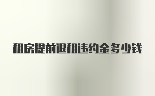 租房提前退租违约金多少钱