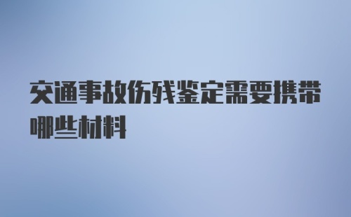 交通事故伤残鉴定需要携带哪些材料