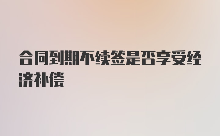 合同到期不续签是否享受经济补偿