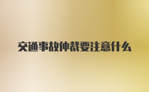 交通事故仲裁要注意什么