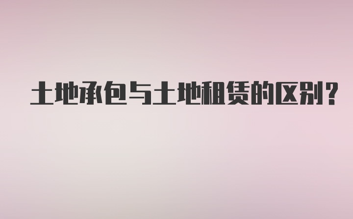 土地承包与土地租赁的区别？