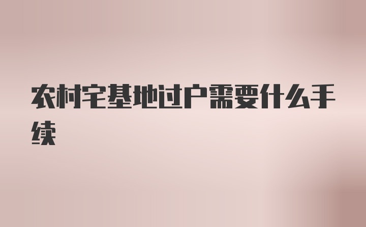 农村宅基地过户需要什么手续