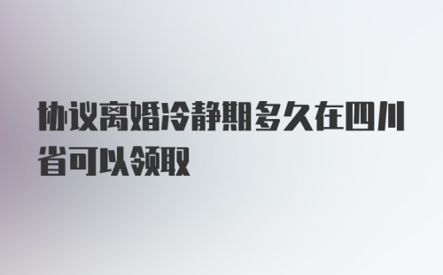 协议离婚冷静期多久在四川省可以领取