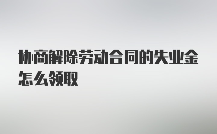 协商解除劳动合同的失业金怎么领取