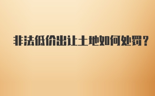 非法低价出让土地如何处罚?