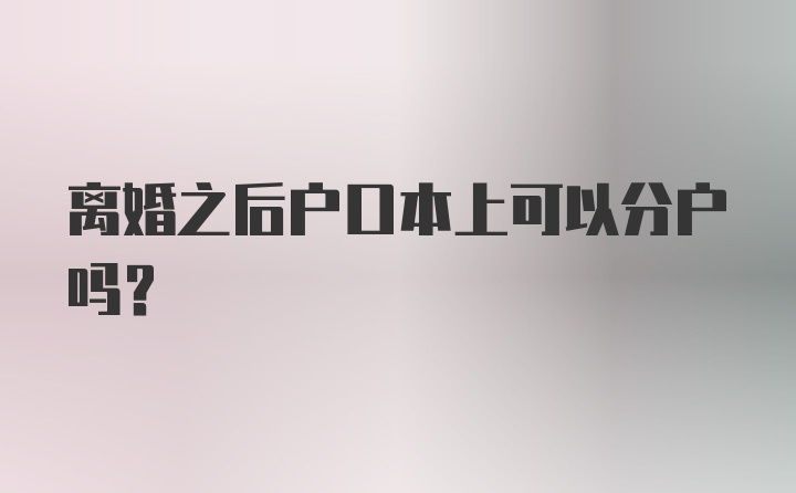 离婚之后户口本上可以分户吗？