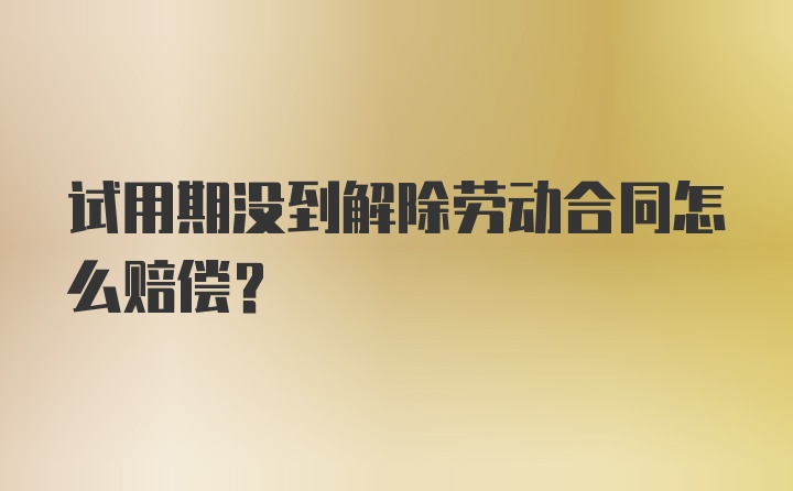 试用期没到解除劳动合同怎么赔偿？