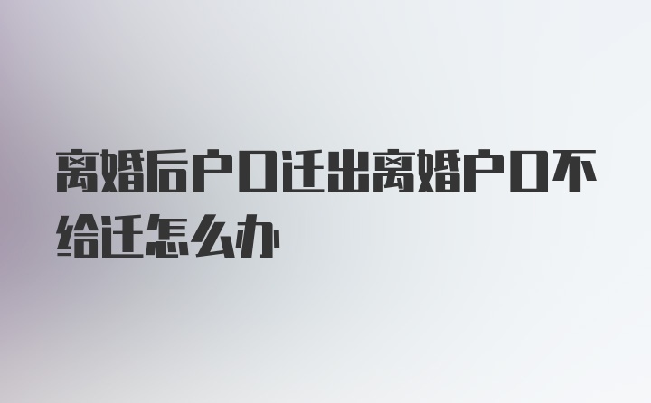 离婚后户口迁出离婚户口不给迁怎么办