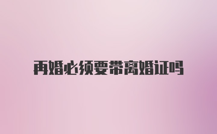 再婚必须要带离婚证吗