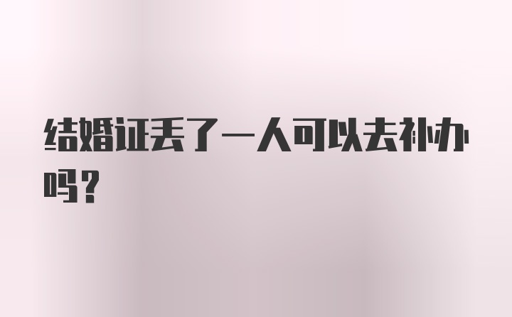 结婚证丢了一人可以去补办吗？