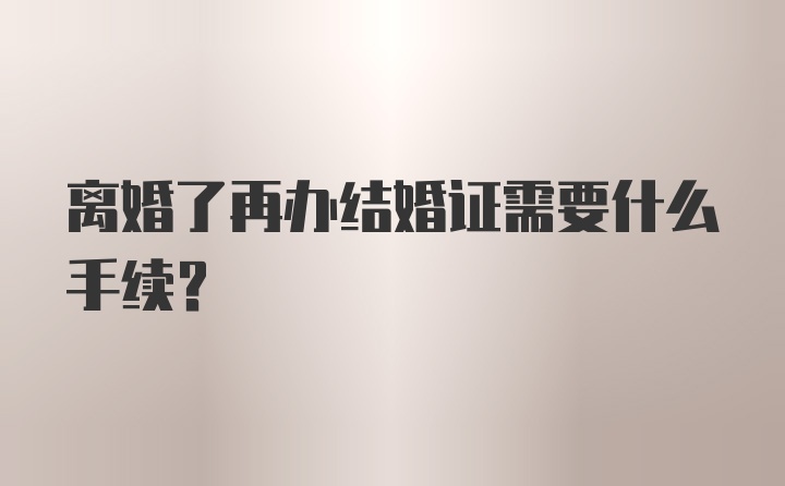 离婚了再办结婚证需要什么手续？