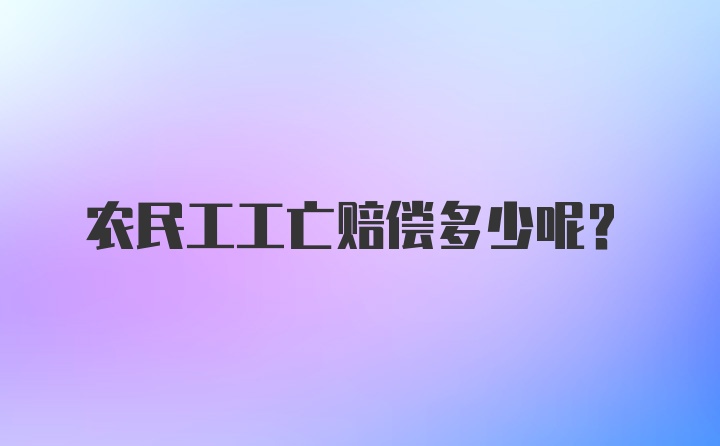 农民工工亡赔偿多少呢？