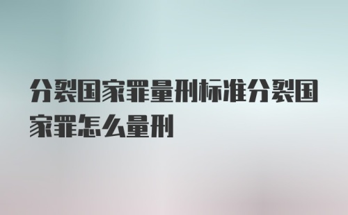 分裂国家罪量刑标准分裂国家罪怎么量刑