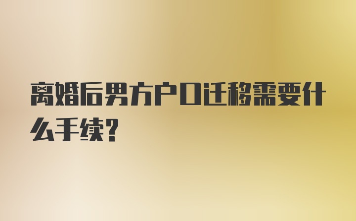 离婚后男方户口迁移需要什么手续？