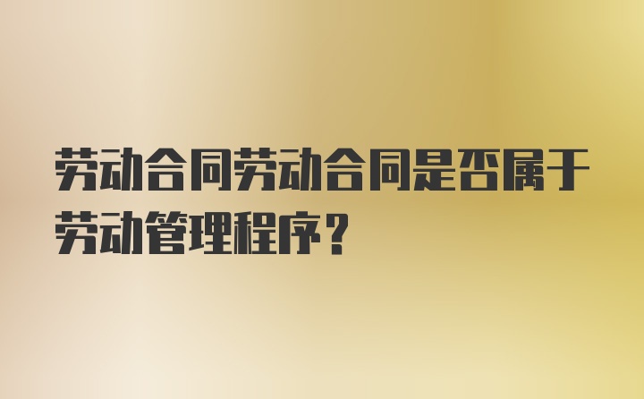 劳动合同劳动合同是否属于劳动管理程序?