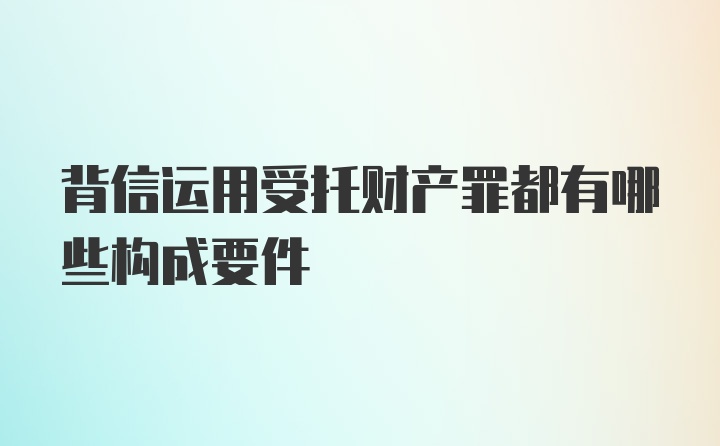 背信运用受托财产罪都有哪些构成要件