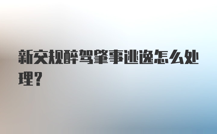 新交规醉驾肇事逃逸怎么处理？