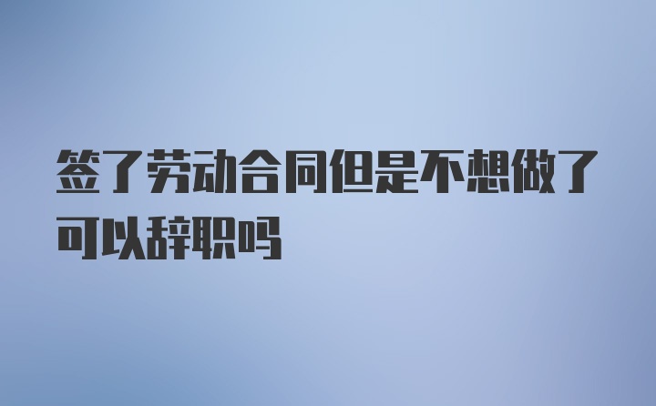 签了劳动合同但是不想做了可以辞职吗