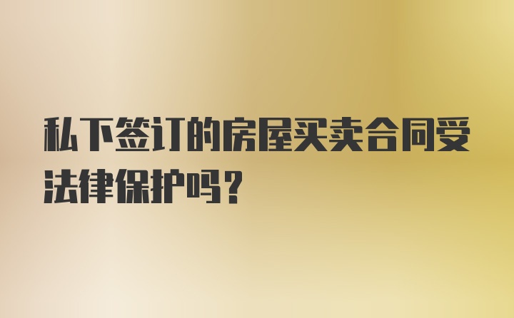 私下签订的房屋买卖合同受法律保护吗？