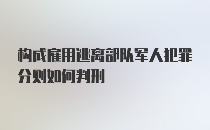 构成雇用逃离部队军人犯罪分则如何判刑