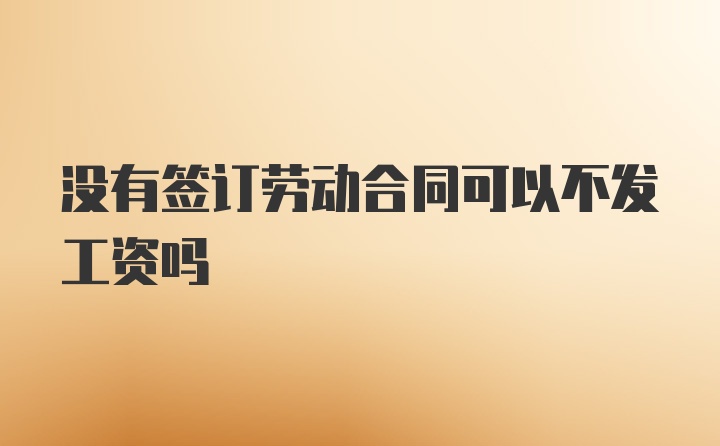 没有签订劳动合同可以不发工资吗