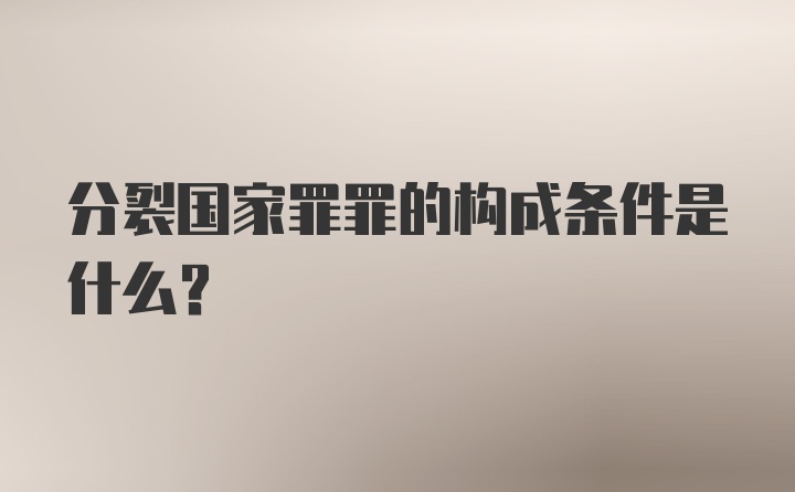 分裂国家罪罪的构成条件是什么？