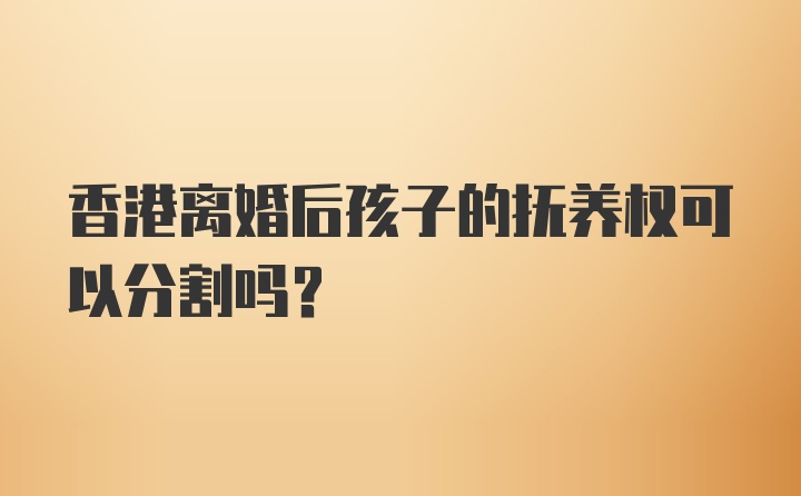 香港离婚后孩子的抚养权可以分割吗？