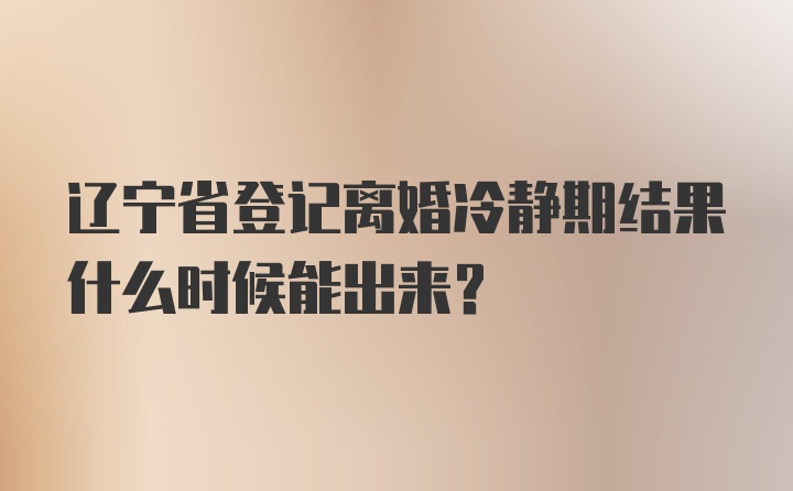 辽宁省登记离婚冷静期结果什么时候能出来？