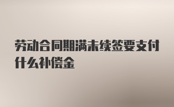 劳动合同期满未续签要支付什么补偿金