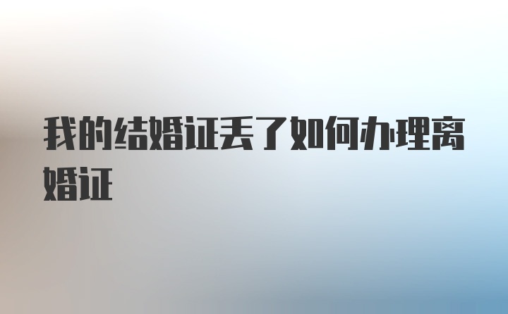 我的结婚证丢了如何办理离婚证