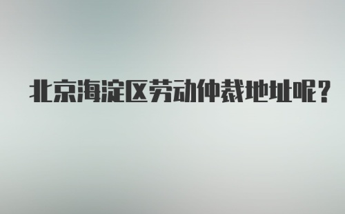 北京海淀区劳动仲裁地址呢？