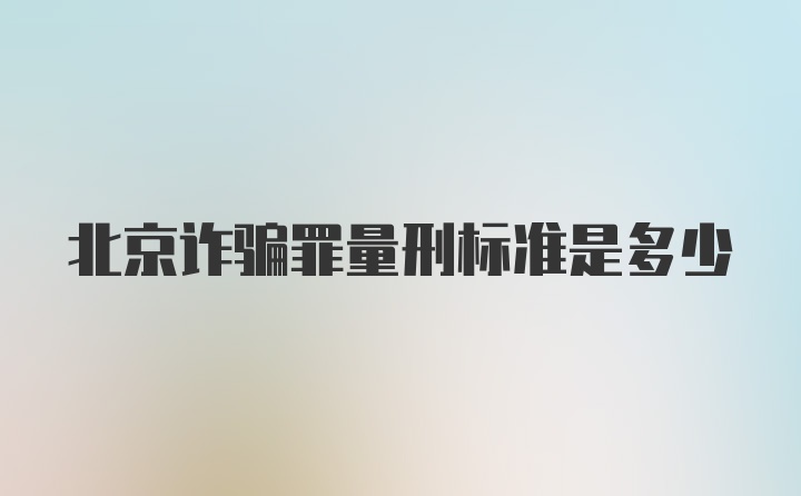 北京诈骗罪量刑标准是多少