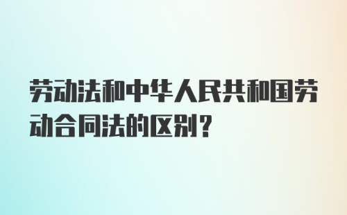 劳动法和中华人民共和国劳动合同法的区别？