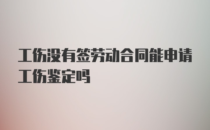 工伤没有签劳动合同能申请工伤鉴定吗