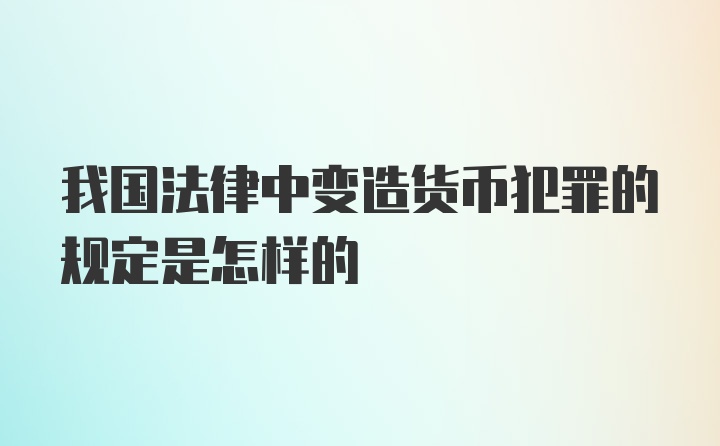 我国法律中变造货币犯罪的规定是怎样的