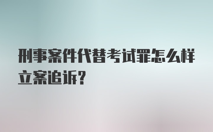 刑事案件代替考试罪怎么样立案追诉？