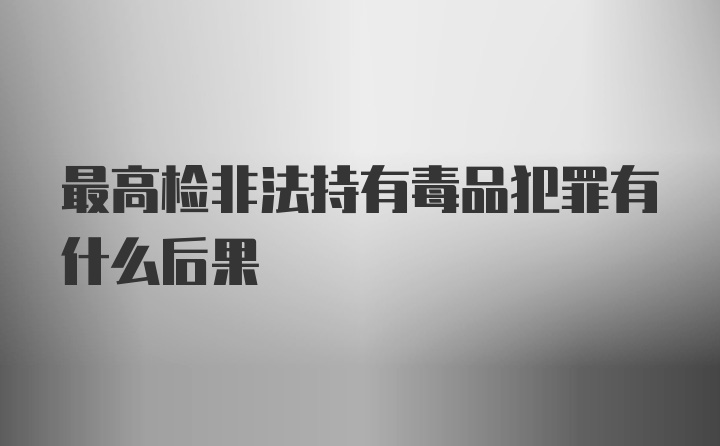 最高检非法持有毒品犯罪有什么后果