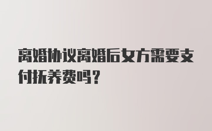 离婚协议离婚后女方需要支付抚养费吗？