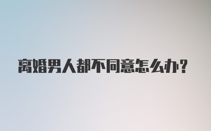 离婚男人都不同意怎么办?