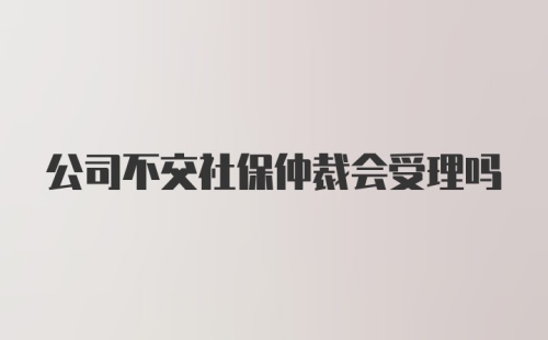 公司不交社保仲裁会受理吗