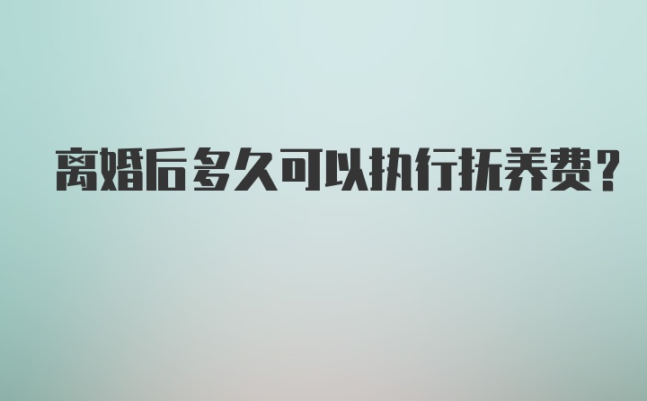 离婚后多久可以执行抚养费？