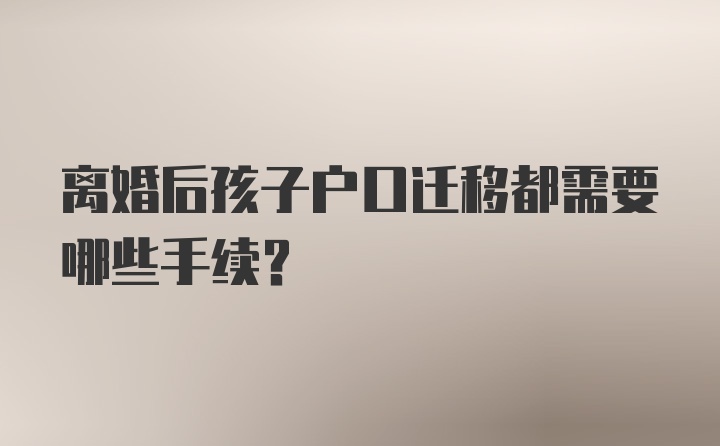 离婚后孩子户口迁移都需要哪些手续？