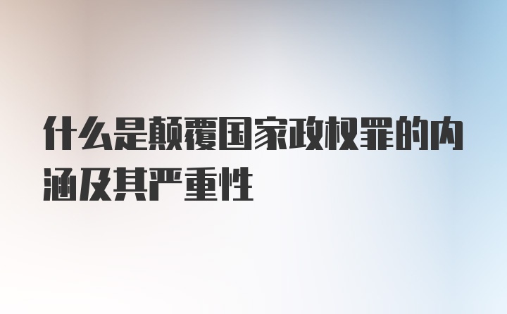 什么是颠覆国家政权罪的内涵及其严重性