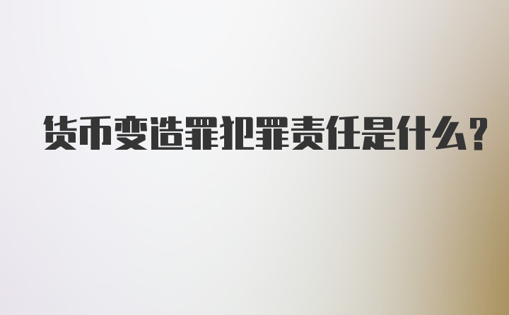 货币变造罪犯罪责任是什么？