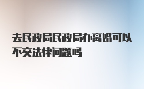 去民政局民政局办离婚可以不交法律问题吗