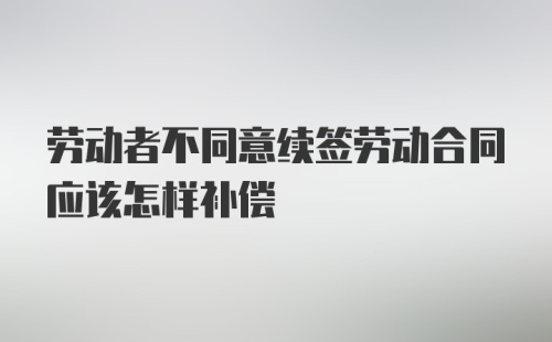 劳动者不同意续签劳动合同应该怎样补偿