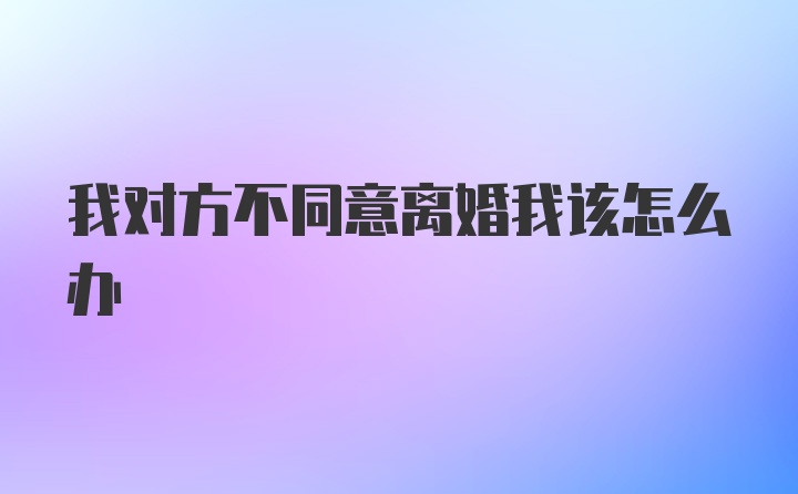 我对方不同意离婚我该怎么办