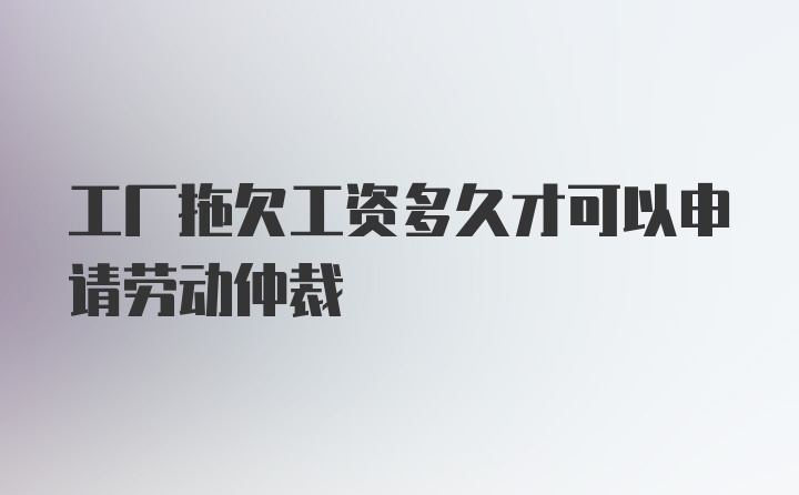 工厂拖欠工资多久才可以申请劳动仲裁